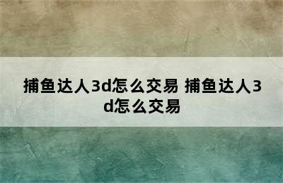 捕鱼达人3d怎么交易 捕鱼达人3d怎么交易